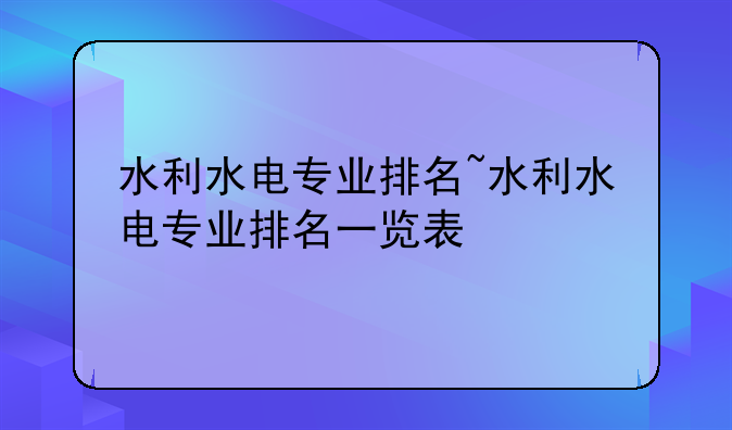 水利水电专业排名~水利水电专业排名一览表