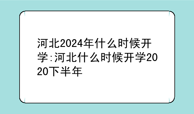 河北2024年什么时候开学:河北什么时候开学2020下半年
