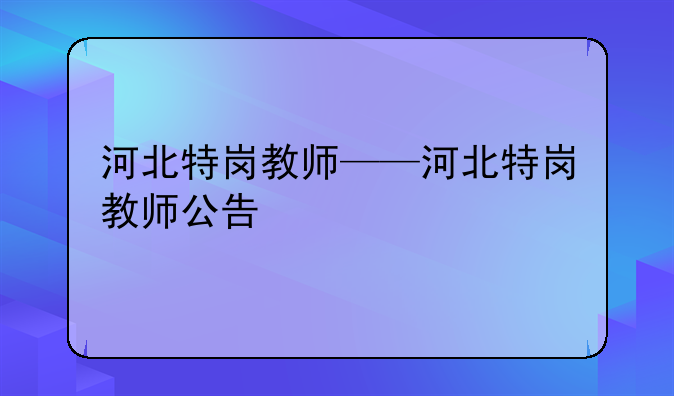 河北特岗教师——河北特岗教师公告