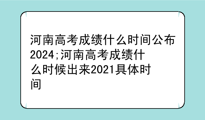 河南高考成绩什么时间公布2024;河南高考成绩什么时候出来2021具体时间
