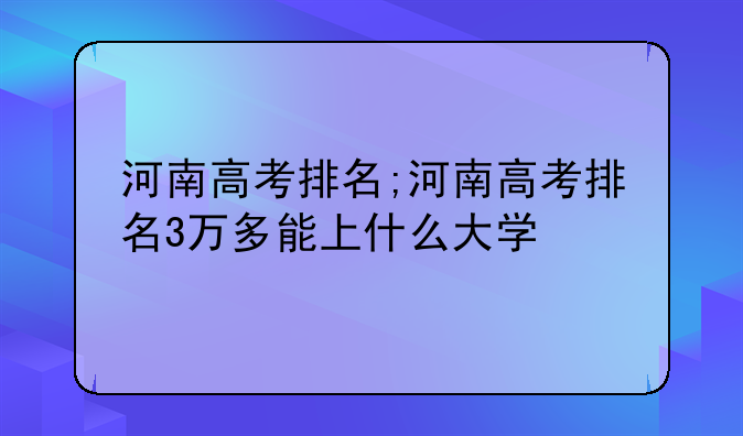 河南高考排名;河南高考排名3万多能上什么大学