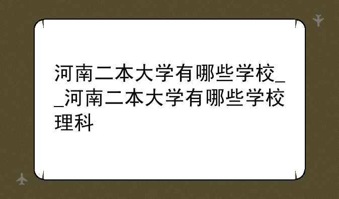 河南二本大学有哪些学校__河南二本大学有哪些学校理科