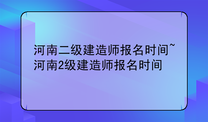 河南二级建造师报名时间~河南2级建造师报名时间