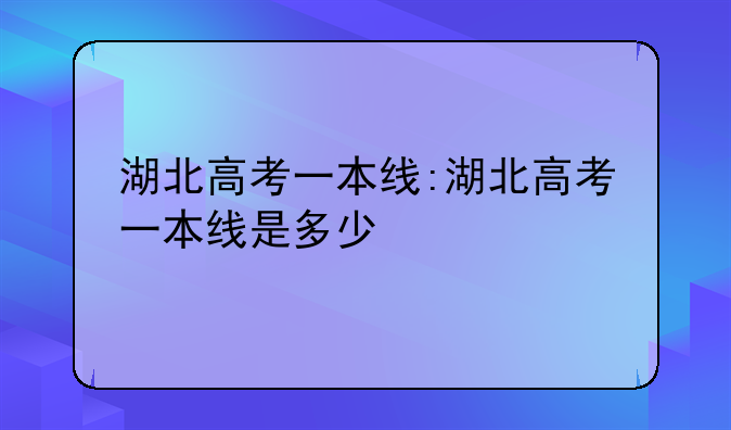 湖北高考一本线:湖北高考一本线是多少