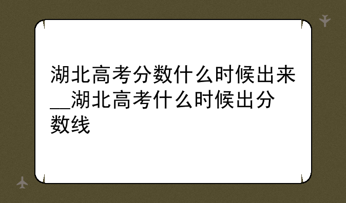 湖北高考分数什么时候出来__湖北高考什么时候出分数线