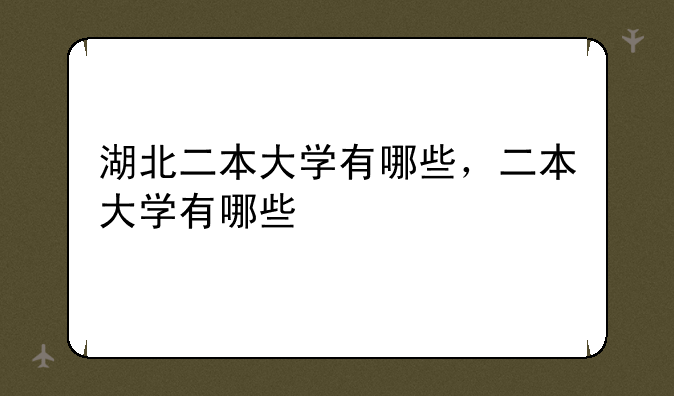 湖北二本大学有哪些，二本大学有哪些