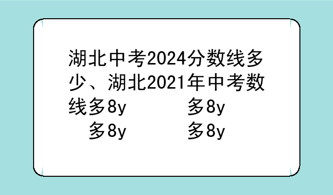 湖北中考2024分数线多少、湖北2021年中考分数线预计是多少?
