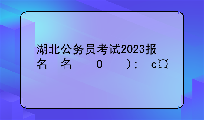 湖北公务员考试2023报名考试时间