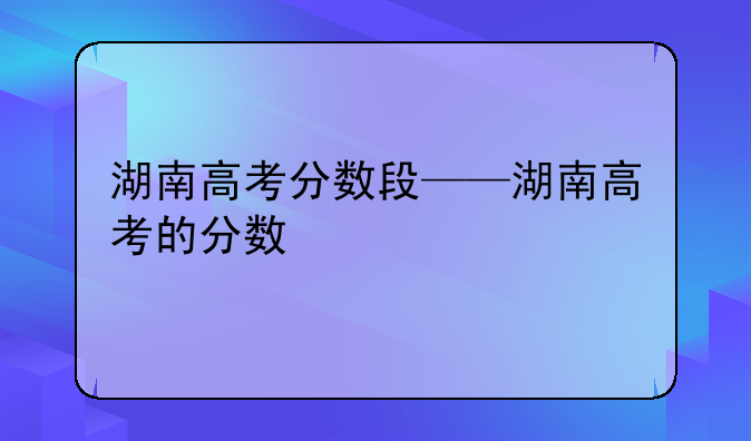 湖南高考分数段——湖南高考的分数