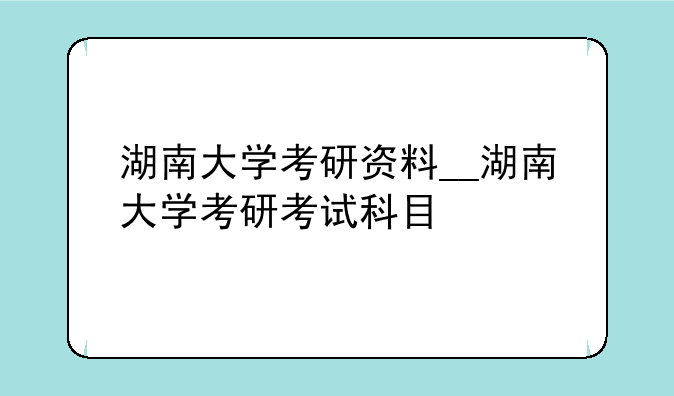 湖南大学考研资料__湖南大学考研考试科目