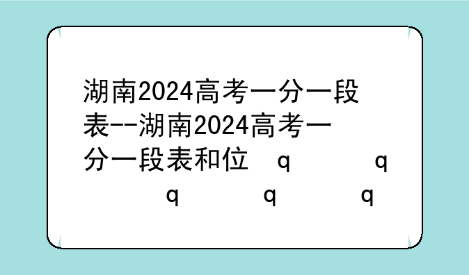 湖南2024高考一分一段表--湖南2024高考一分一段表和位次对照表