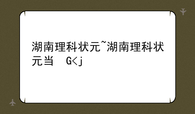 湖南理科状元~湖南理科状元当保安