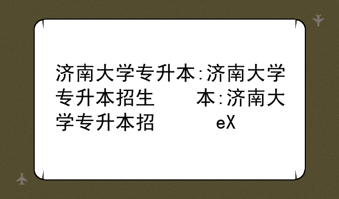 济南大学专升本:济南大学专升本招生简章