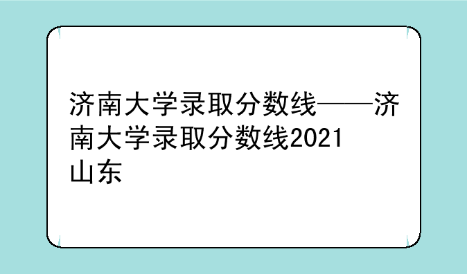 济南大学录取分数线——济南大学录取分数线2021山东