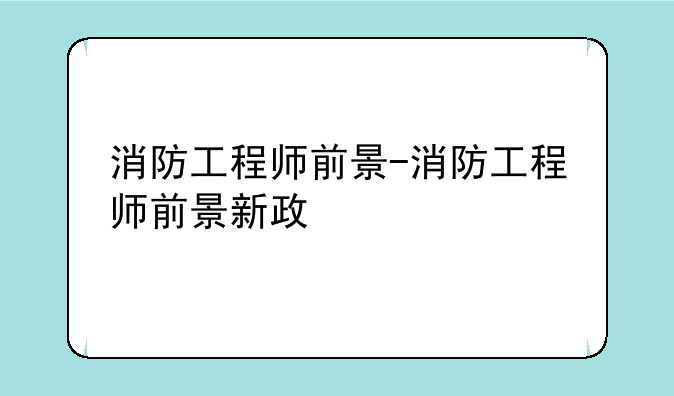 消防工程师前景-消防工程师前景新政