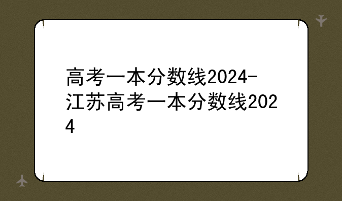 高考一本分数线2024-江苏高考一本分数线2024