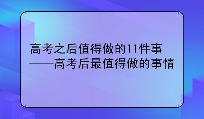 高考之后值得做的11件事——高考后最值得做的事情