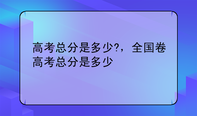 高考总分是多少?，全国卷高考总分是多少