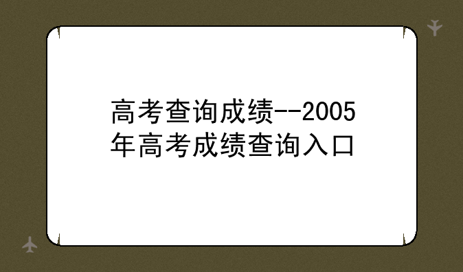 高考查询成绩--2005年高考成绩查询入口