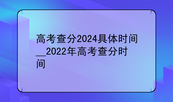 高考查分2024具体时间__2022年高考查分时间