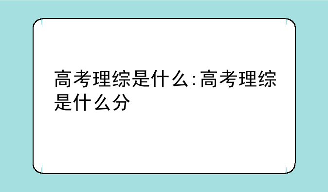 高考理综是什么:高考理综是什么分