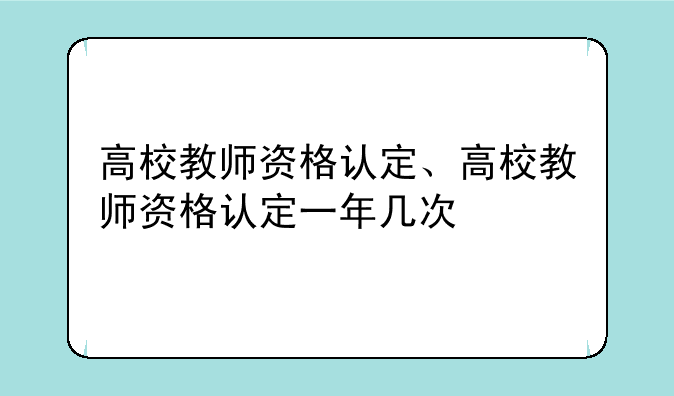 高校教师资格认定、高校教师资格认定一年几次