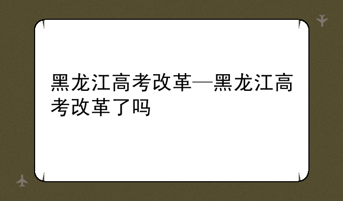 黑龙江高考改革—黑龙江高考改革了吗
