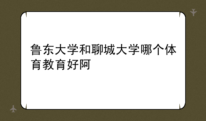 鲁东大学和聊城大学哪个体育教育好阿