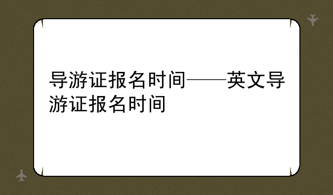 导游证报名时间——英文导游证报名时间