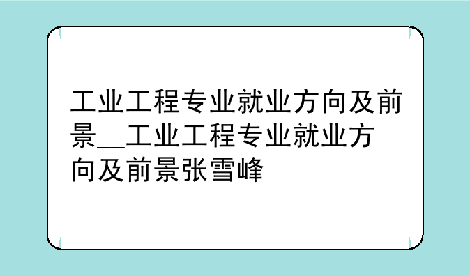 工业工程专业就业方向及前景__工业工程专业就业方向及前景张雪峰