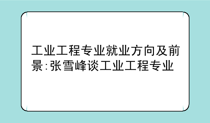 工业工程专业就业方向及前景:张雪峰谈工业工程专业
