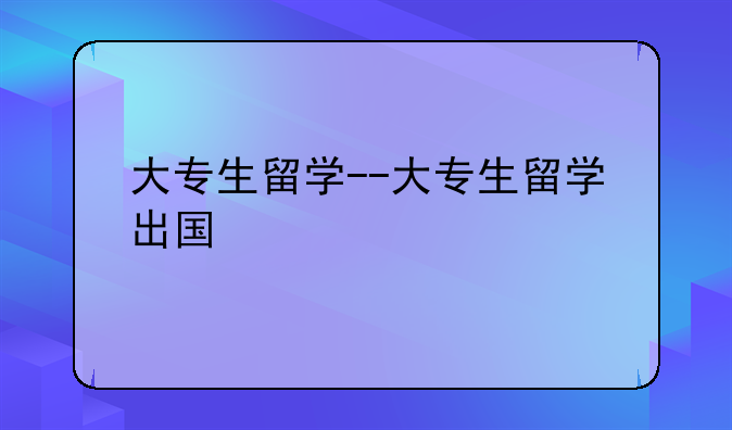 大专生留学--大专生留学出国