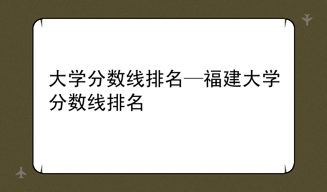 大学分数线排名—福建大学分数线排名