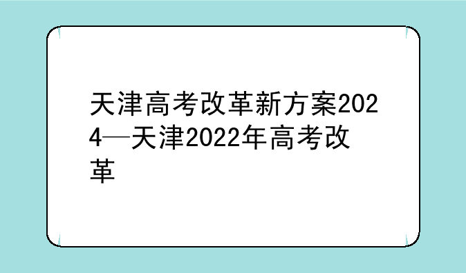 天津高考改革新方案2024—天津2022年高考改革