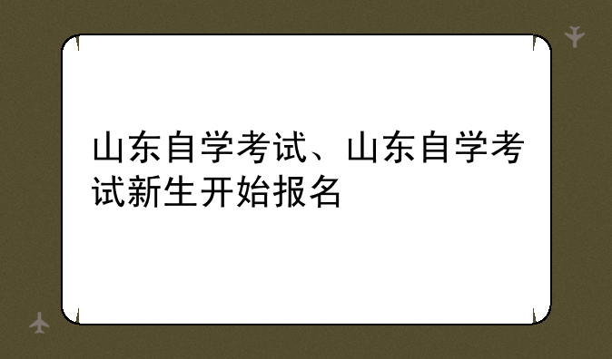 山东自学考试、山东自学考试新生开始报名