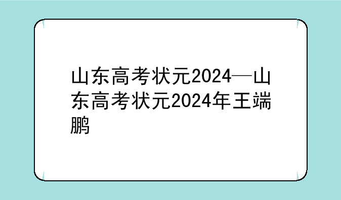 山东高考状元2024—山东高考状元2024年王端鹏