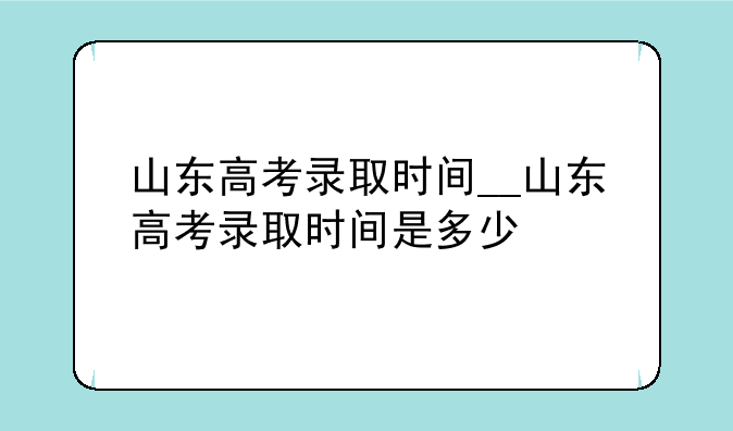 山东高考录取时间__山东高考录取时间是多少