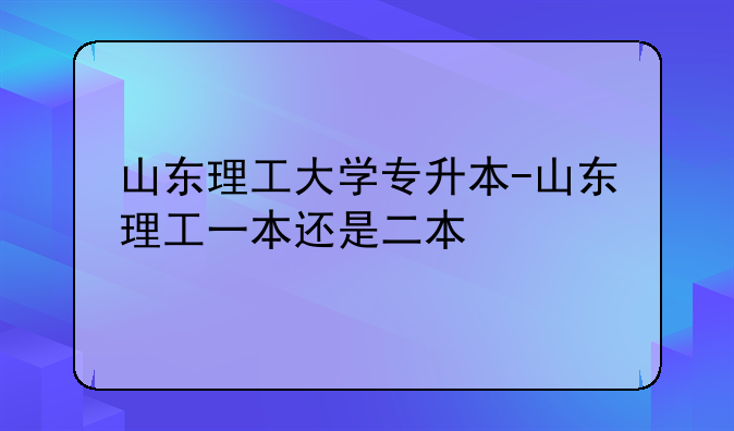 山东理工大学专升本-山东理工一本还是二本