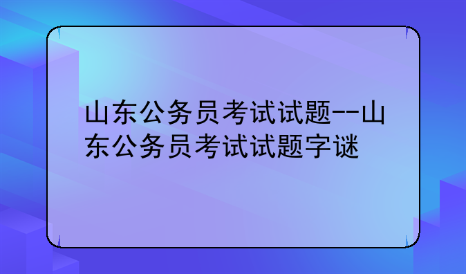 山东公务员考试试题--山东公务员考试试题字谜