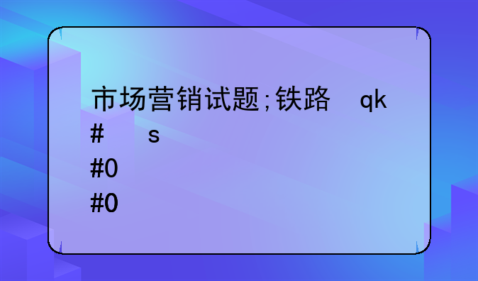 市场营销试题;铁路运输市场营销试题