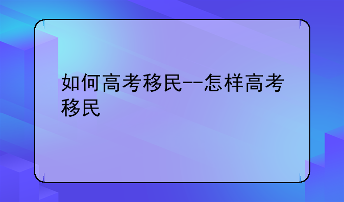 如何高考移民--怎样高考移民