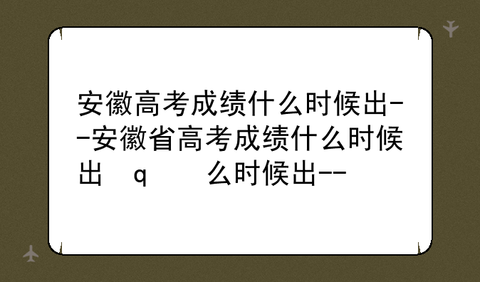 安徽高考成绩什么时候出--安徽省高考成绩什么时候出来?