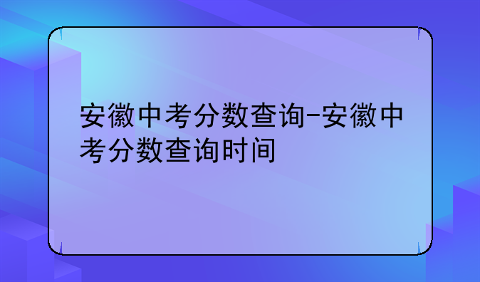 安徽中考分数查询-安徽中考分数查询时间