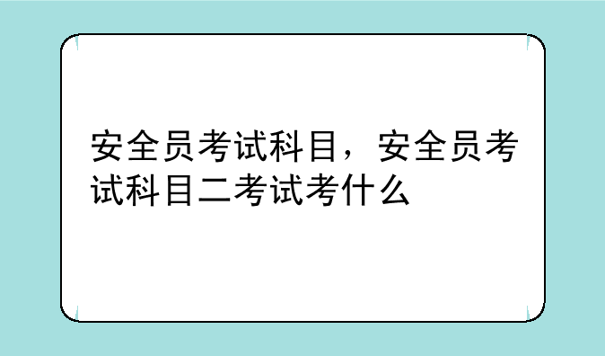 安全员考试科目，安全员考试科目二考试考什么