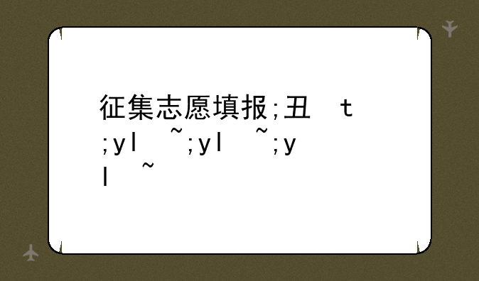 征集志愿填报;专升本征集志愿填报