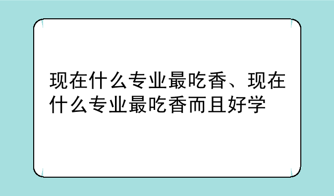 现在什么专业最吃香、现在什么专业最吃香而且好学