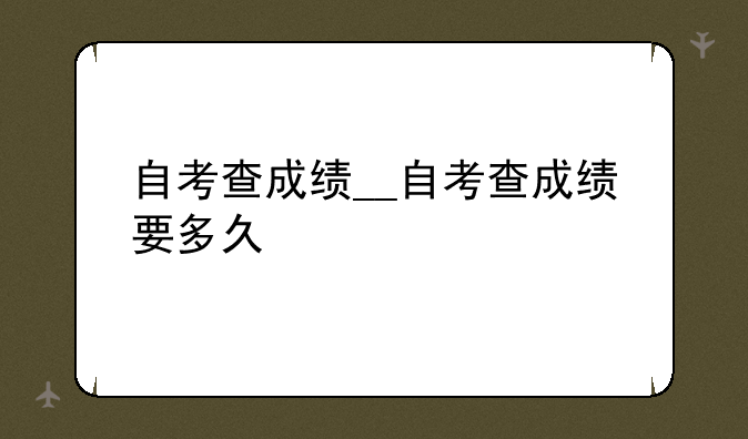 自考查成绩__自考查成绩要多久
