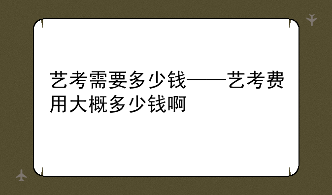 艺考需要多少钱——艺考费用大概多少钱啊