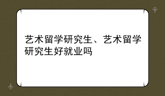 艺术留学研究生、艺术留学研究生好就业吗