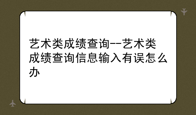 艺术类成绩查询--艺术类成绩查询信息输入有误怎么办